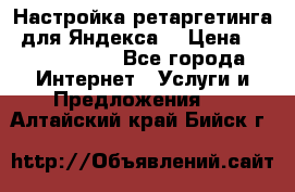 Настройка ретаргетинга (для Яндекса) › Цена ­ 5000-10000 - Все города Интернет » Услуги и Предложения   . Алтайский край,Бийск г.